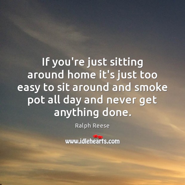 If you’re just sitting around home it’s just too easy to sit Ralph Reese Picture Quote