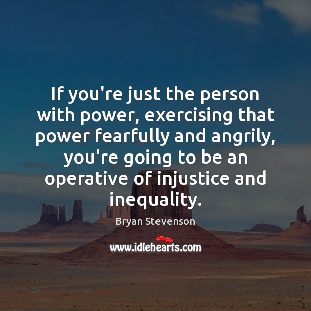 If you’re just the person with power, exercising that power fearfully and Bryan Stevenson Picture Quote