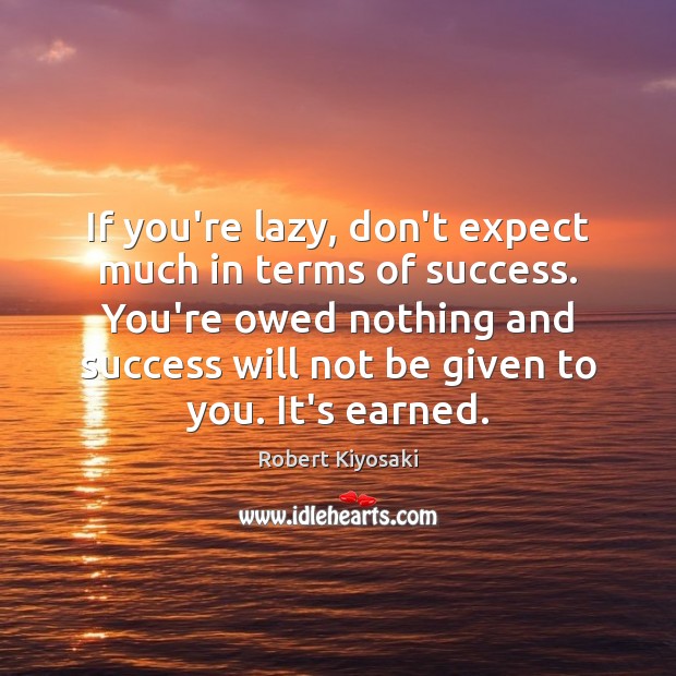 If you’re lazy, don’t expect much in terms of success. You’re owed Robert Kiyosaki Picture Quote
