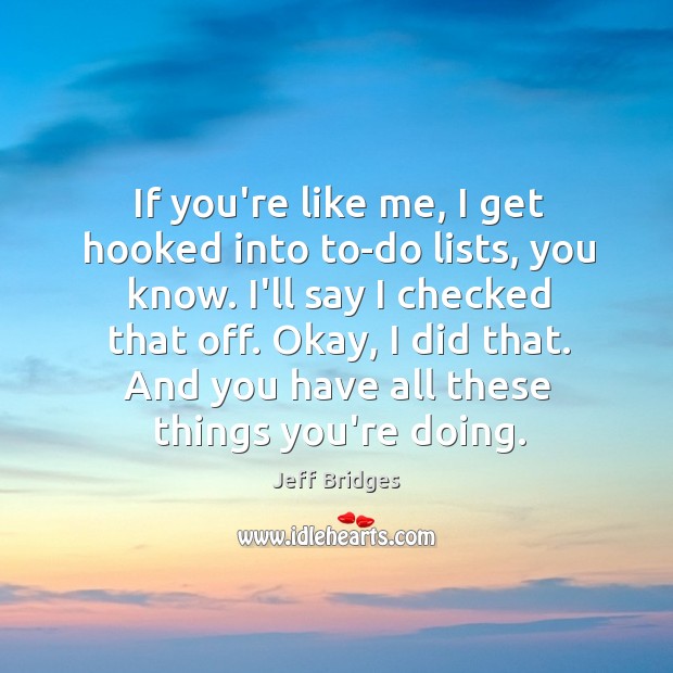If you’re like me, I get hooked into to-do lists, you know. Jeff Bridges Picture Quote