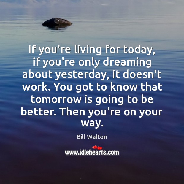 If you’re living for today, if you’re only dreaming about yesterday, it Bill Walton Picture Quote
