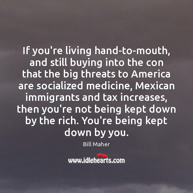 If you’re living hand-to-mouth, and still buying into the con that the Bill Maher Picture Quote