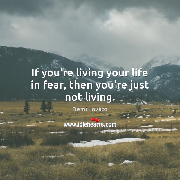 If you’re living your life in fear, then you’re just not living. Image