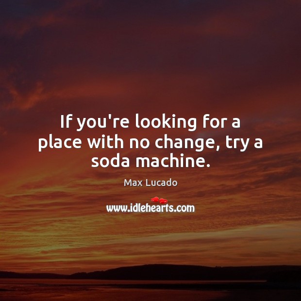If you’re looking for a place with no change, try a soda machine. Max Lucado Picture Quote