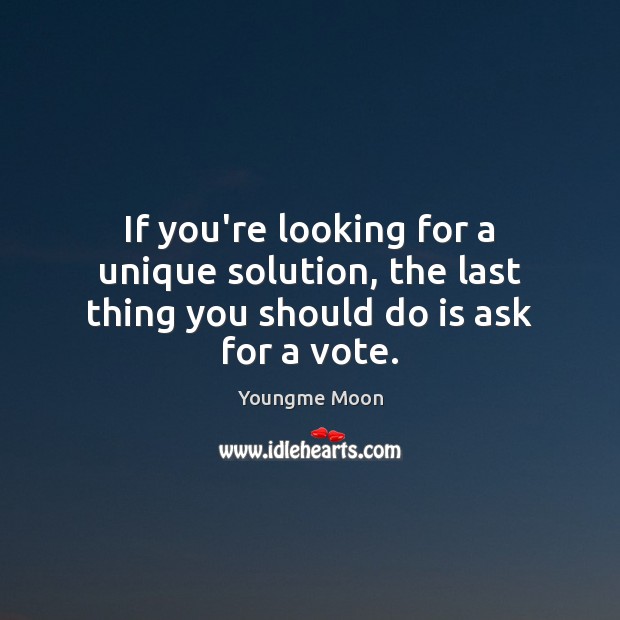 If you’re looking for a unique solution, the last thing you should do is ask for a vote. Youngme Moon Picture Quote