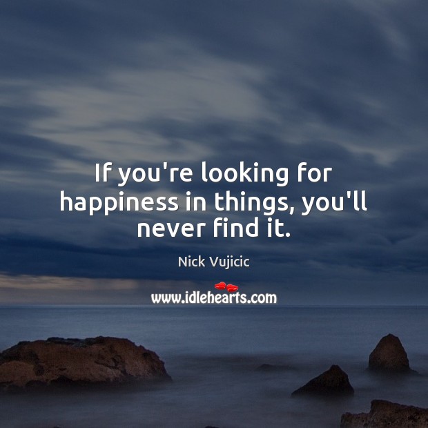 If you’re looking for happiness in things, you’ll never find it. 