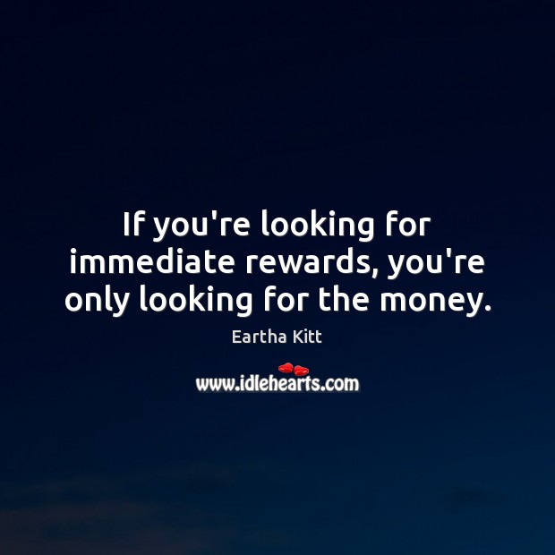 If you’re looking for immediate rewards, you’re only looking for the money. Eartha Kitt Picture Quote