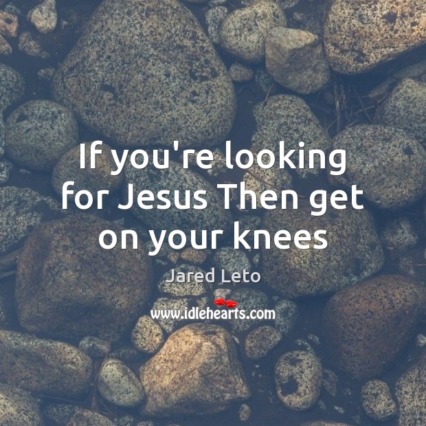 If you’re looking for Jesus Then get on your knees Jared Leto Picture Quote