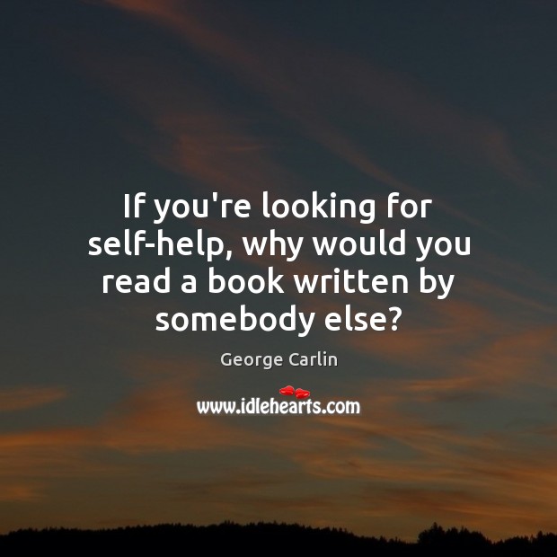 If you’re looking for self-help, why would you read a book written by somebody else? George Carlin Picture Quote