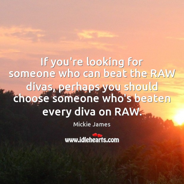 If you’re looking for someone who can beat the RAW divas, perhaps Mickie James Picture Quote