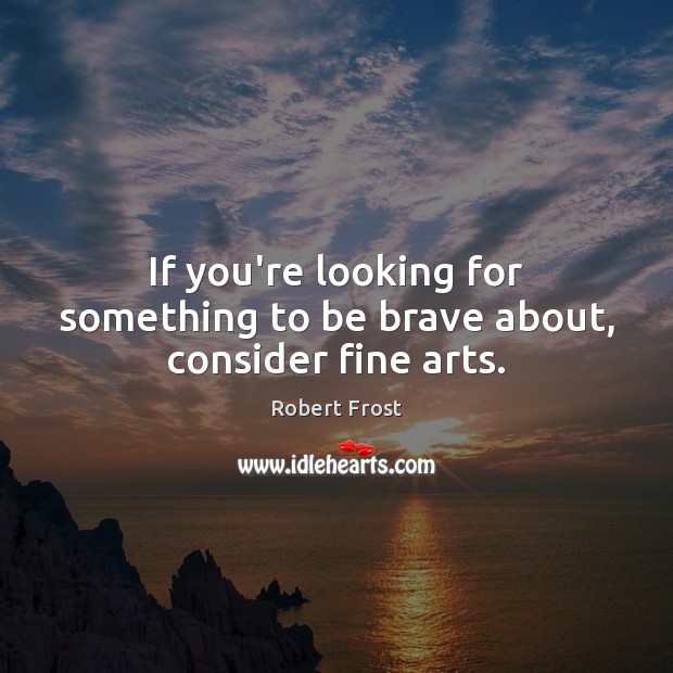 If you’re looking for something to be brave about, consider fine arts. Robert Frost Picture Quote