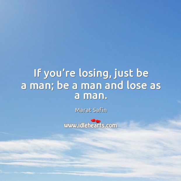 If you’re losing, just be a man; be a man and lose as a man. Image