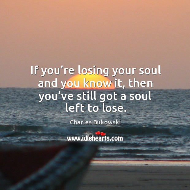 If you’re losing your soul and you know it, then you’ve still got a soul left to lose. Image