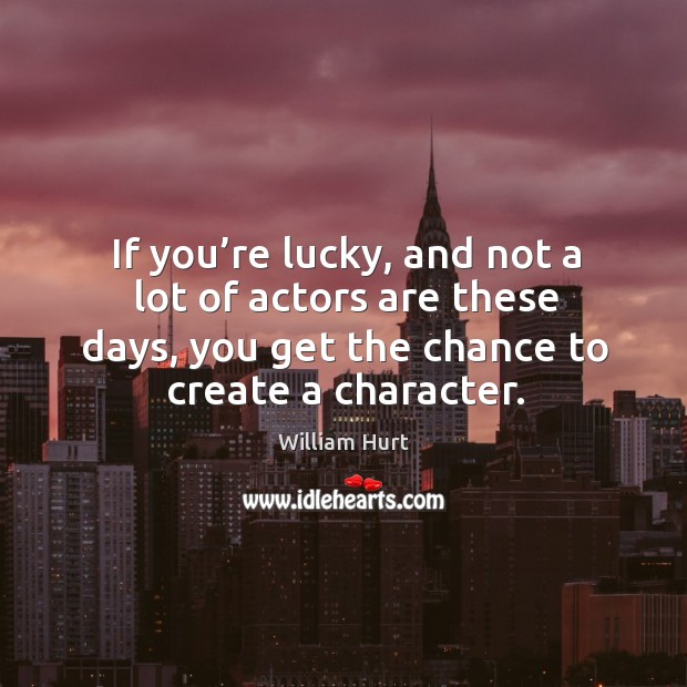 If you’re lucky, and not a lot of actors are these days, you get the chance to create a character. William Hurt Picture Quote