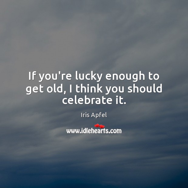 If you’re lucky enough to get old, I think you should celebrate it. Iris Apfel Picture Quote