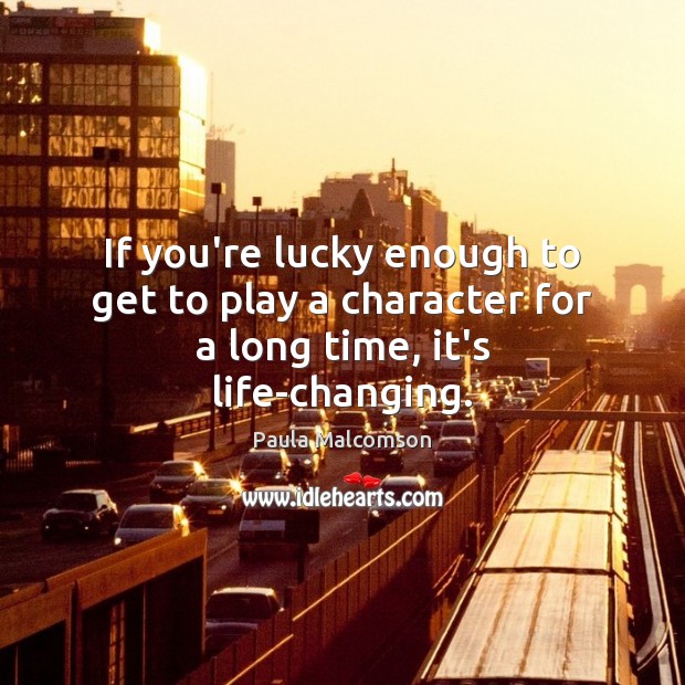 If you’re lucky enough to get to play a character for a long time, it’s life-changing. Paula Malcomson Picture Quote