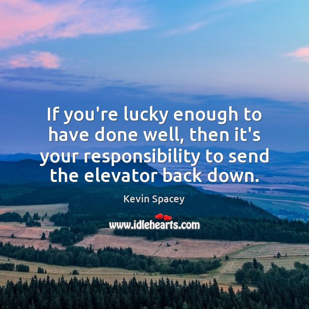 If you’re lucky enough to have done well, then it’s your responsibility Kevin Spacey Picture Quote