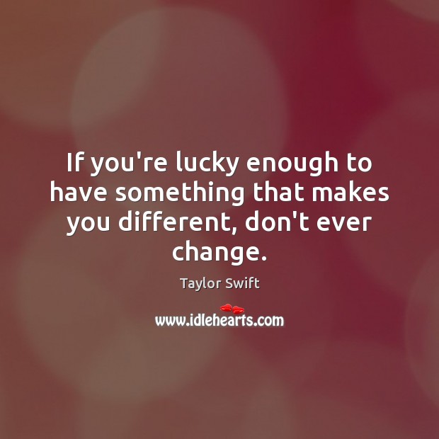If you’re lucky enough to have something that makes you different, don’t ever change. Taylor Swift Picture Quote