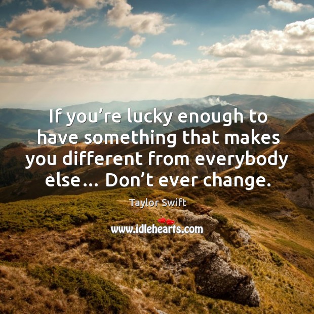 If you’re lucky enough to have something that makes you different from everybody else… don’t ever change. Taylor Swift Picture Quote