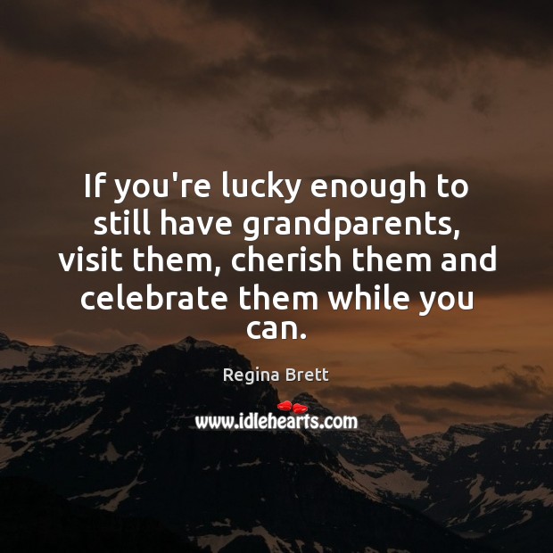 If you’re lucky enough to still have grandparents, visit them, cherish them Regina Brett Picture Quote