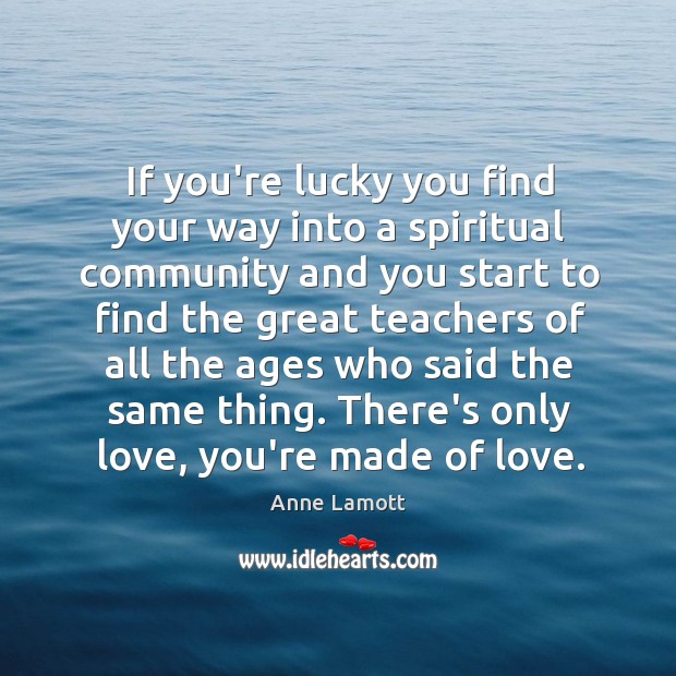 If you’re lucky you find your way into a spiritual community and 