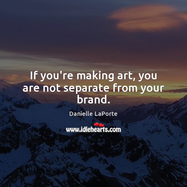If you’re making art, you are not separate from your brand. Danielle LaPorte Picture Quote