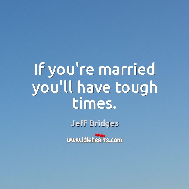 If you’re married you’ll have tough times. Jeff Bridges Picture Quote