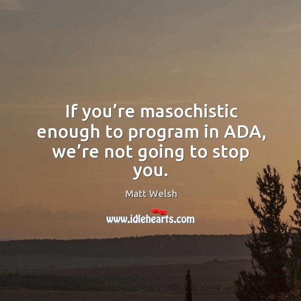 If you’re masochistic enough to program in ada, we’re not going to stop you. Matt Welsh Picture Quote