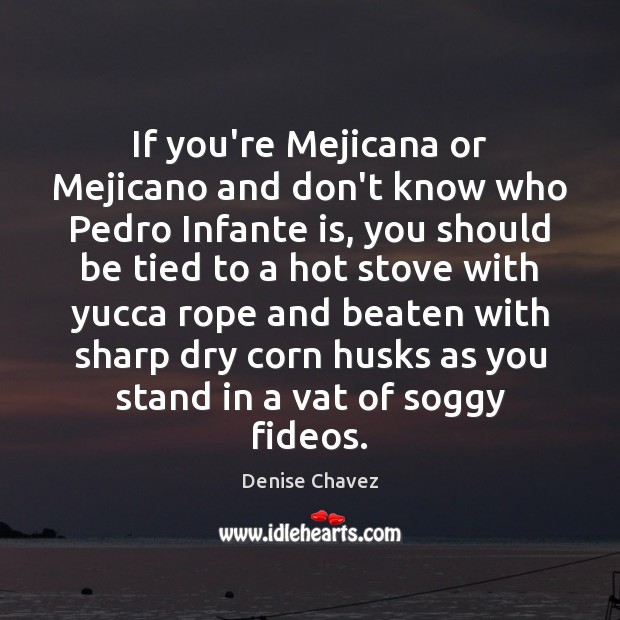 If you’re Mejicana or Mejicano and don’t know who Pedro Infante is, Denise Chavez Picture Quote