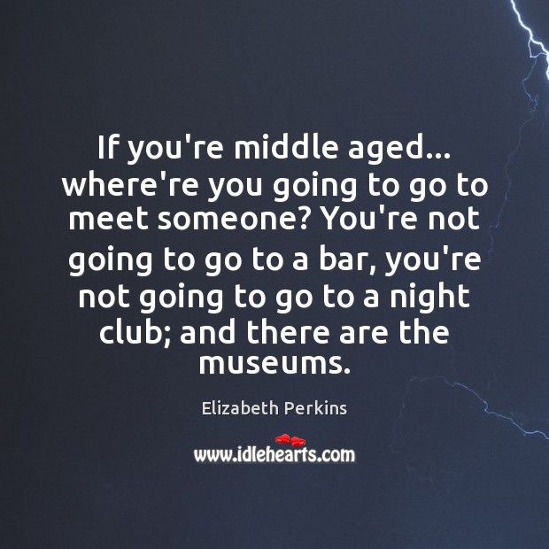 If you’re middle aged… where’re you going to go to meet someone? Elizabeth Perkins Picture Quote