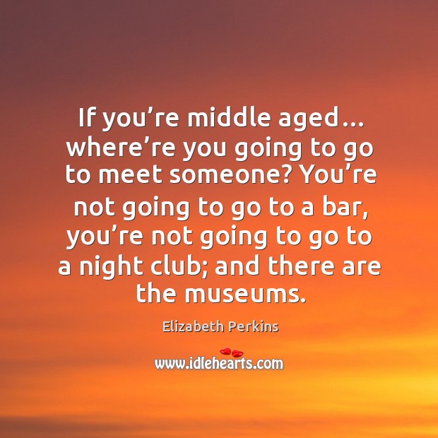If you’re middle aged… where’re you going to go to meet someone? Elizabeth Perkins Picture Quote