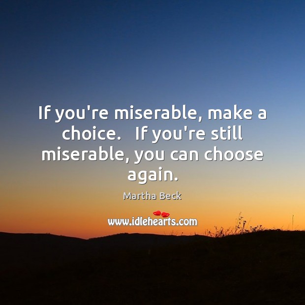 If you’re miserable, make a choice.   If you’re still miserable, you can choose again. Martha Beck Picture Quote