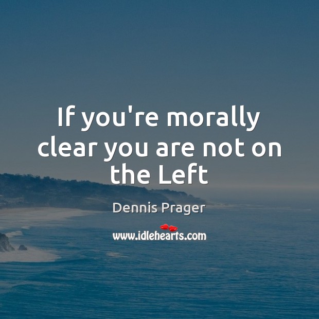 If you’re morally clear you are not on the Left Dennis Prager Picture Quote