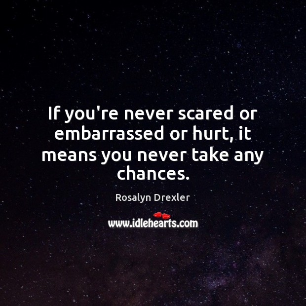 If you’re never scared or embarrassed or hurt, it means you never take any chances. Rosalyn Drexler Picture Quote
