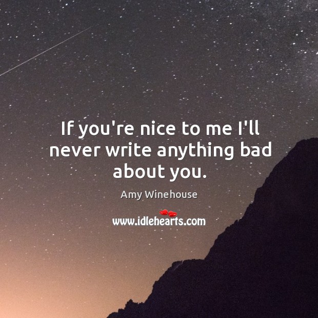 If you’re nice to me I’ll never write anything bad about you. Amy Winehouse Picture Quote