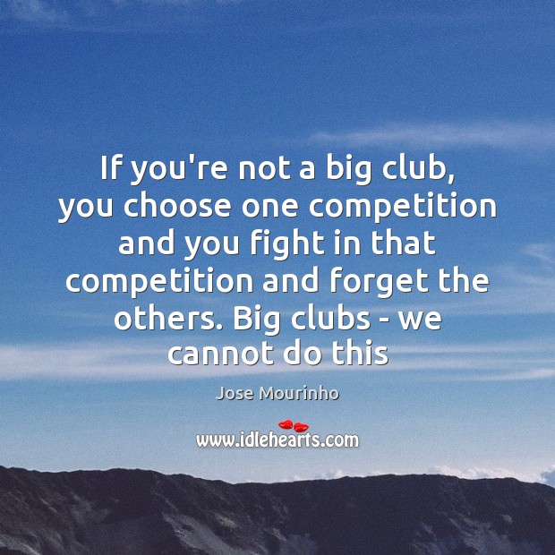 If you’re not a big club, you choose one competition and you Jose Mourinho Picture Quote