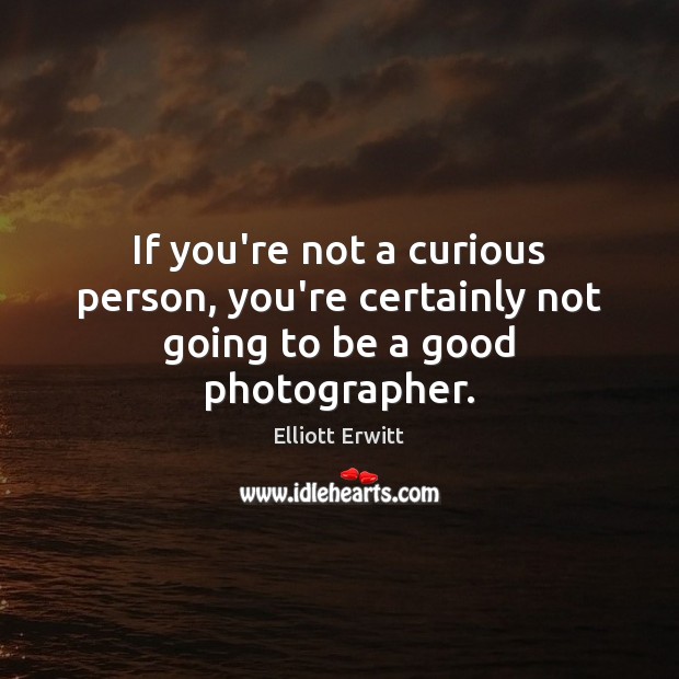 If you’re not a curious person, you’re certainly not going to be a good photographer. Elliott Erwitt Picture Quote