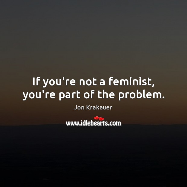 If you’re not a feminist, you’re part of the problem. Jon Krakauer Picture Quote