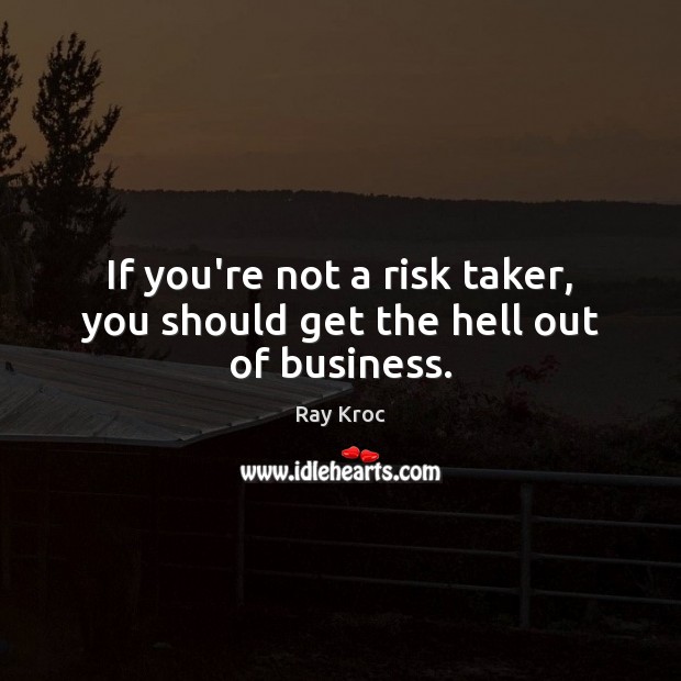 If you’re not a risk taker, you should get the hell out of business. Image