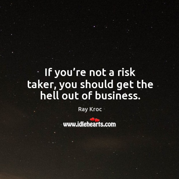 If you’re not a risk taker, you should get the hell out of business. Image