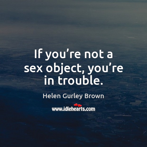 If you’re not a sex object, you’re in trouble. Helen Gurley Brown Picture Quote