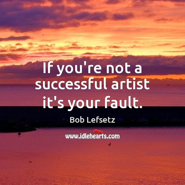 If you’re not a successful artist it’s your fault. Image
