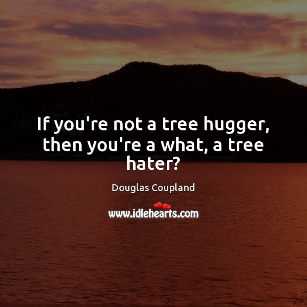 If you’re not a tree hugger, then you’re a what, a tree hater? Douglas Coupland Picture Quote