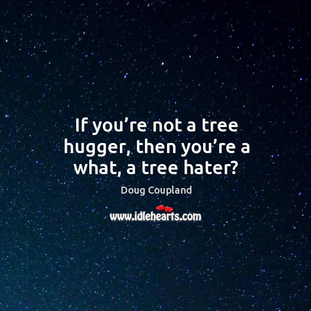 If you’re not a tree hugger, then you’re a what, a tree hater? Doug Coupland Picture Quote