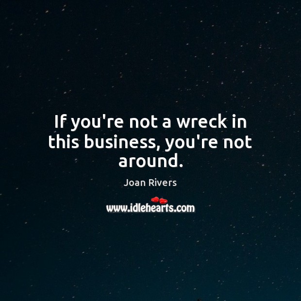 If you’re not a wreck in this business, you’re not around. Joan Rivers Picture Quote