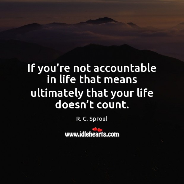 If you’re not accountable in life that means ultimately that your life doesn’t count. Image