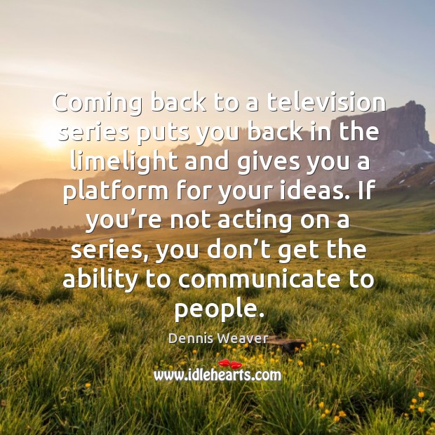 If you’re not acting on a series, you don’t get the ability to communicate to people. Dennis Weaver Picture Quote