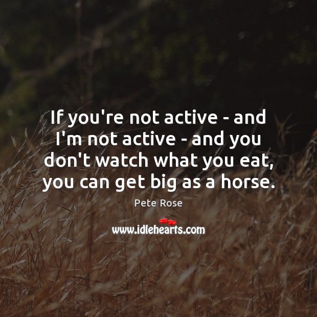 If you’re not active – and I’m not active – and you Pete Rose Picture Quote
