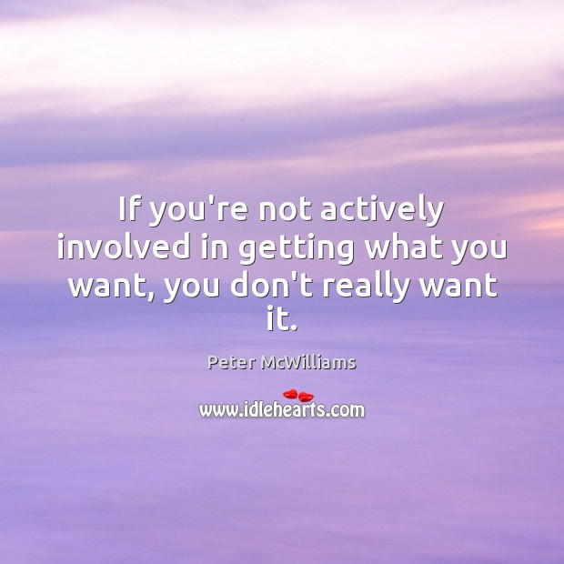 If you’re not actively involved in getting what you want, you don’t really want it. Image