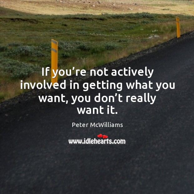 If you’re not actively involved in getting what you want, you don’t really want it. Peter McWilliams Picture Quote